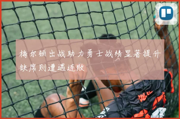 梅尔顿出战助力勇士战绩显著提升缺席则遭遇连败
