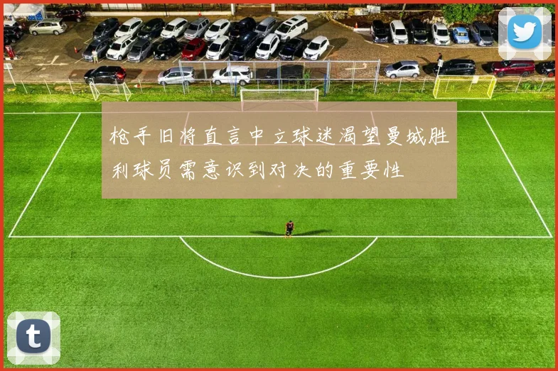 枪手旧将直言中立球迷渴望曼城胜利球员需意识到对决的重要性