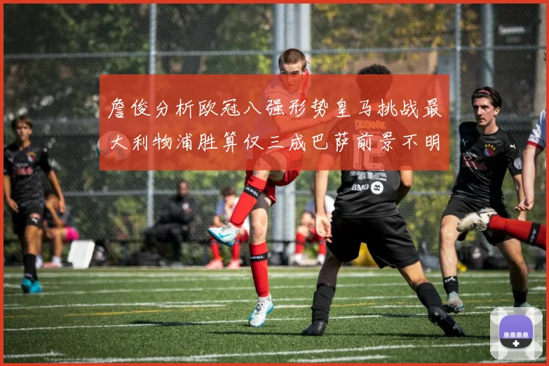 詹俊分析欧冠八强形势皇马挑战最大利物浦胜算仅三成巴萨前景不明