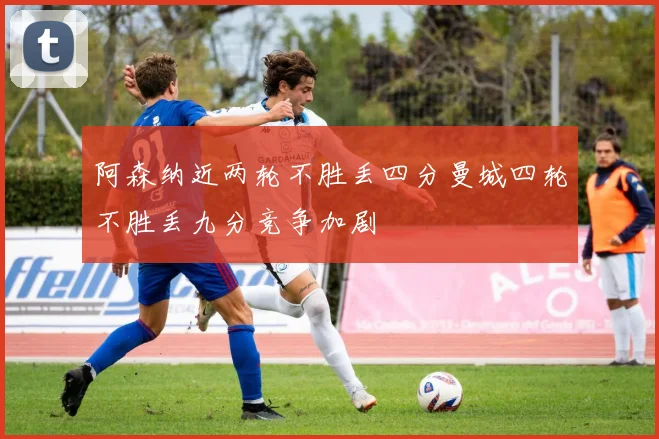 阿森纳近两轮不胜丢四分曼城四轮不胜丢九分竞争加剧
