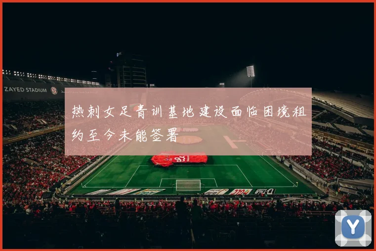 热刺女足青训基地建设面临困境租约至今未能签署