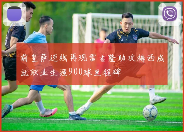 前皇萨连线再现雷吉隆助攻梅西成就职业生涯900球里程碑