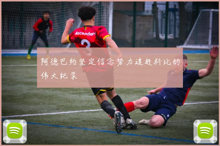 阿德巴约坚定信念努力追赶科比的伟大纪录