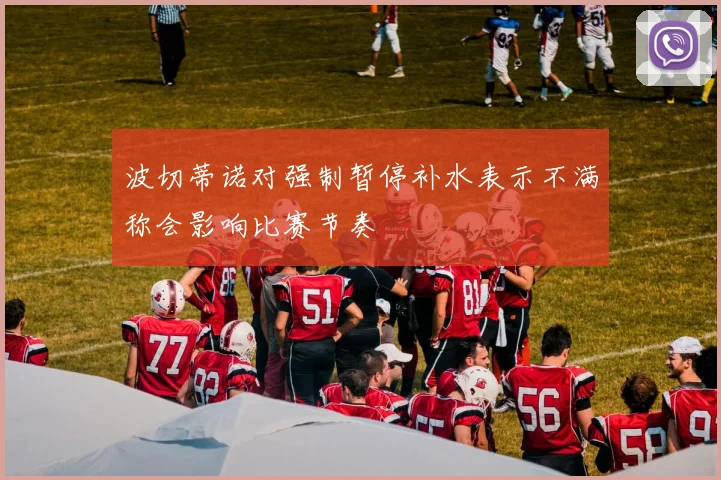 波切蒂诺对强制暂停补水表示不满称会影响比赛节奏