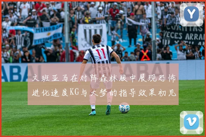 文班亚马在对阵森林狼中展现恐怖进化速度KG与大梦的指导效果初见成效