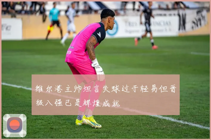 维尔港主帅坦言失球过于轻易但晋级八强已是辉煌成就