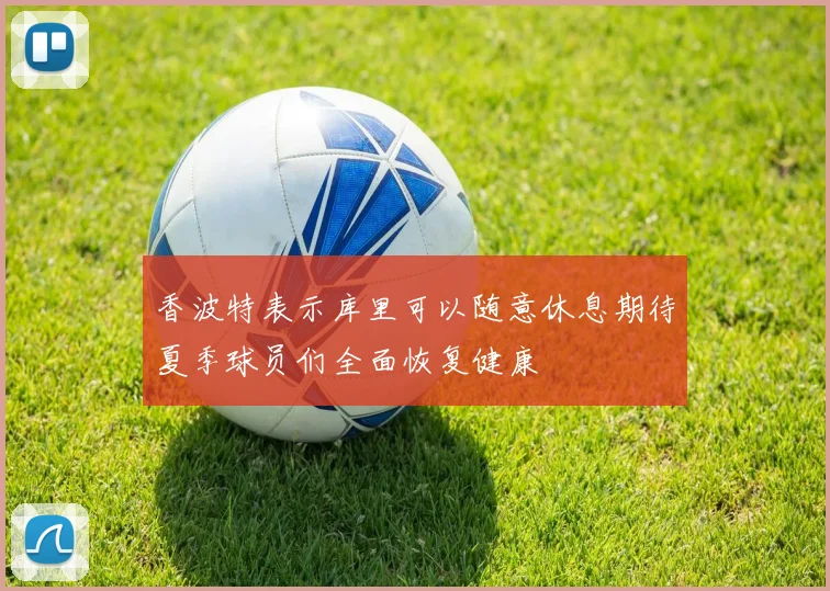 香波特表示库里可以随意休息期待夏季球员们全面恢复健康