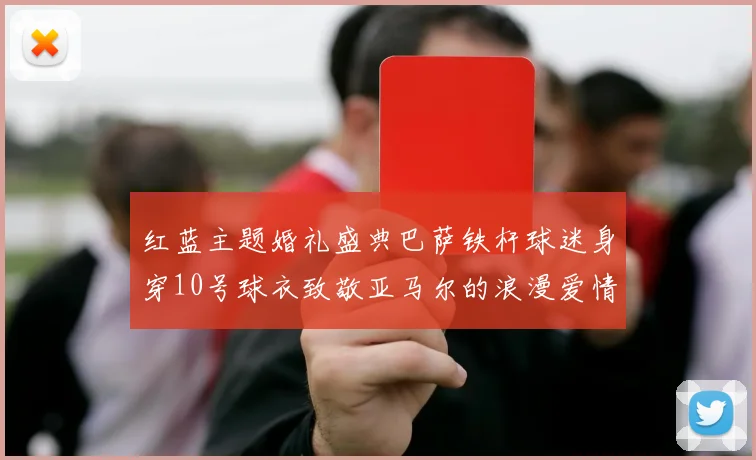 红蓝主题婚礼盛典巴萨铁杆球迷身穿10号球衣致敬亚马尔的浪漫爱情故事