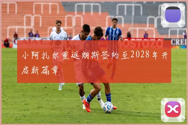 小阿扎尔重返朗斯签约至2028年开启新篇章