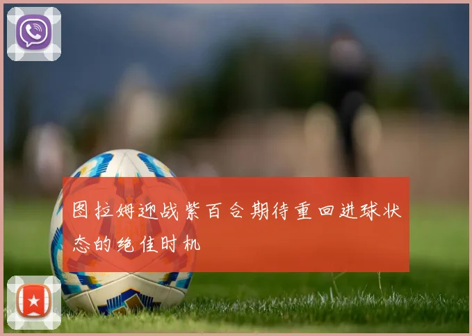 图拉姆迎战紫百合期待重回进球状态的绝佳时机