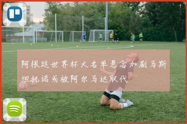 阿根廷世界杯大名单悬念加剧马斯坦托诺或被阿尔马达取代