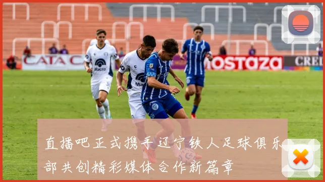 直播吧正式携手辽宁铁人足球俱乐部共创精彩媒体合作新篇章
