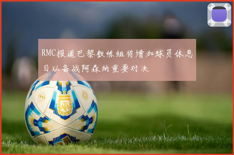 RMC报道巴黎教练组将增加球员休息日以备战阿森纳重要对决