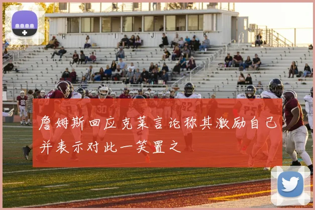 詹姆斯回应克莱言论称其激励自己并表示对此一笑置之