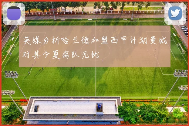 英媒分析哈兰德加盟西甲计划曼城对其今夏离队无忧