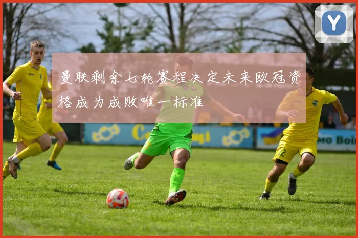 曼联剩余七轮赛程决定未来欧冠资格成为成败唯一标准