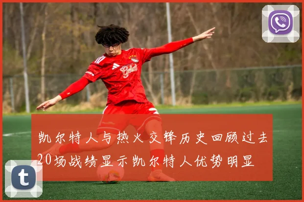 凯尔特人与热火交锋历史回顾过去20场战绩显示凯尔特人优势明显