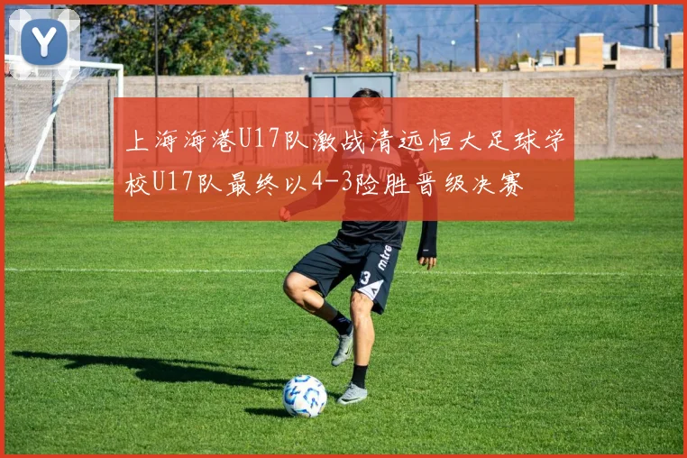上海海港U17队激战清远恒大足球学校U17队最终以4-3险胜晋级决赛