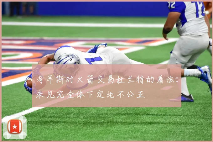 考辛斯对火箭交易杜兰特的看法：未见完全体下定论不公正