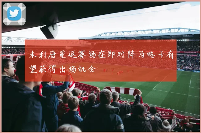 米利唐重返赛场在即对阵马略卡有望获得出场机会
