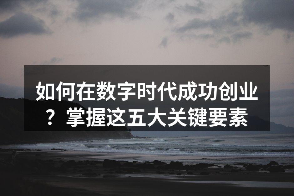 如何在数字时代成功创业？掌握这五大关键要素