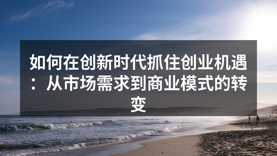 如何在创新时代抓住创业机遇：从市场需求到商业模式的转变